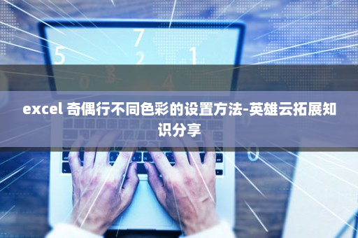 excel 奇偶行不同色彩的设置方法-英雄云拓展知识分享