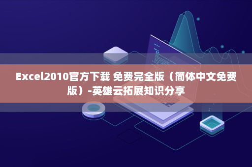 Excel2010官方下载 免费完全版（简体中文免费版）-英雄云拓展知识分享