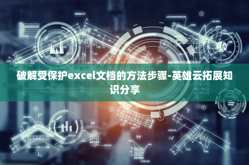 破解受保护excel文档的方法步骤-英雄云拓展知识分享