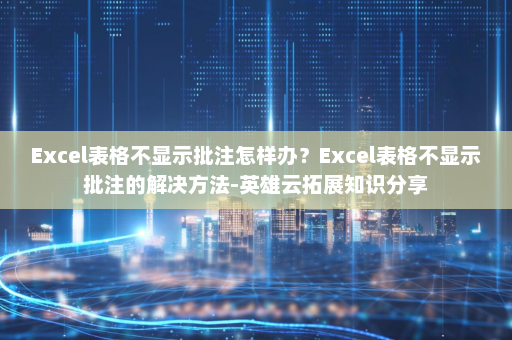 Excel表格不显示批注怎样办？Excel表格不显示批注的解决方法-英雄云拓展知识分享