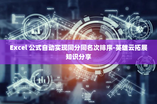 Excel 公式自动实现同分同名次排序-英雄云拓展知识分享