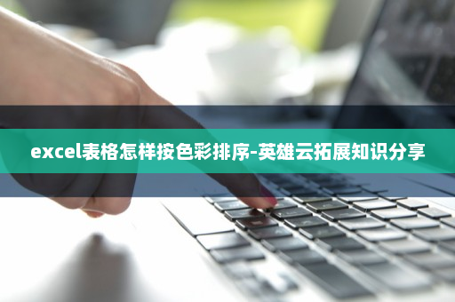 excel表格怎样按色彩排序-英雄云拓展知识分享