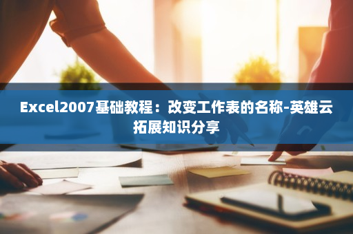 Excel2007基础教程：改变工作表的名称-英雄云拓展知识分享