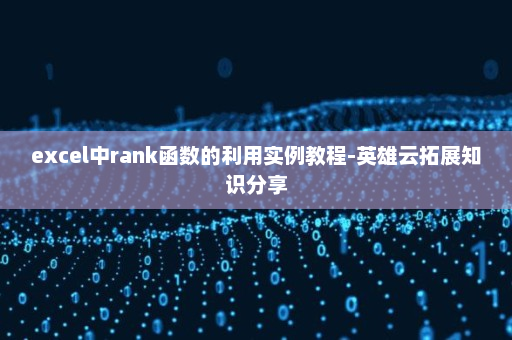excel中rank函数的利用实例教程-英雄云拓展知识分享