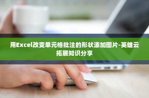 用Excel改变单元格批注的形状添加图片-英雄云拓展知识分享