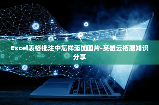 Excel表格批注中怎样添加图片-英雄云拓展知识分享