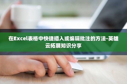 在Excel表格中快捷插入或编辑批注的方法-英雄云拓展知识分享