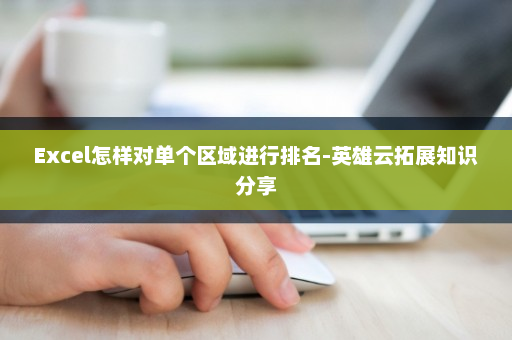 Excel怎样对单个区域进行排名-英雄云拓展知识分享