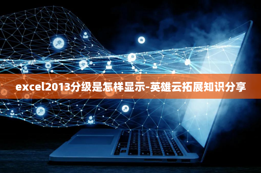 excel2013分级是怎样显示-英雄云拓展知识分享