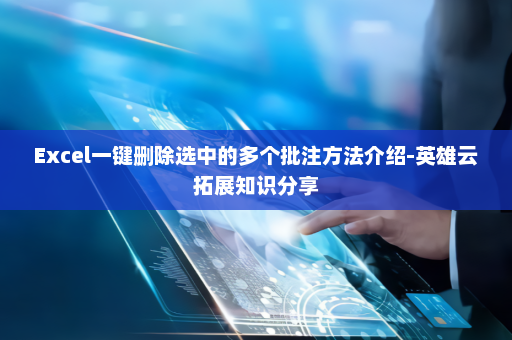 Excel一键删除选中的多个批注方法介绍-英雄云拓展知识分享