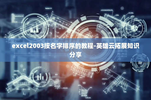 excel2003按名字排序的教程-英雄云拓展知识分享