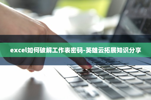 excel如何破解工作表密码-英雄云拓展知识分享