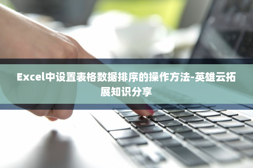 Excel中设置表格数据排序的操作方法-英雄云拓展知识分享