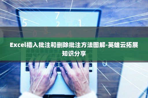Excel插入批注和删除批注方法图解-英雄云拓展知识分享