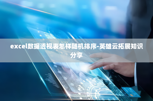 excel数据透视表怎样随机排序-英雄云拓展知识分享