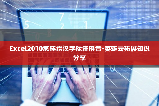 Excel2010怎样给汉字标注拼音-英雄云拓展知识分享