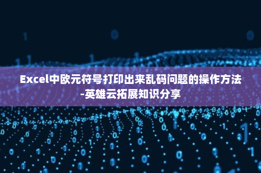 Excel中欧元符号打印出来乱码问题的操作方法-英雄云拓展知识分享