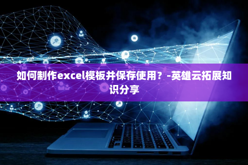 如何制作excel模板并保存使用？-英雄云拓展知识分享