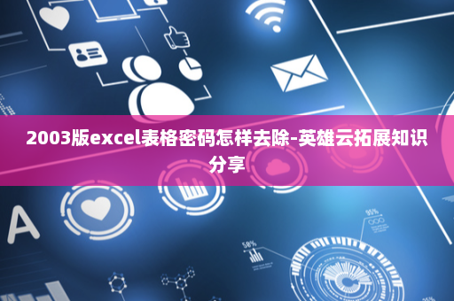 2003版excel表格密码怎样去除-英雄云拓展知识分享