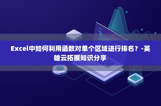 Excel中如何利用函数对单个区域进行排名？-英雄云拓展知识分享