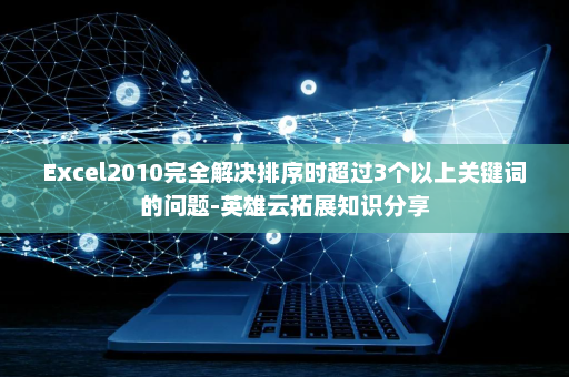 Excel2010完全解决排序时超过3个以上关键词的问题-英雄云拓展知识分享