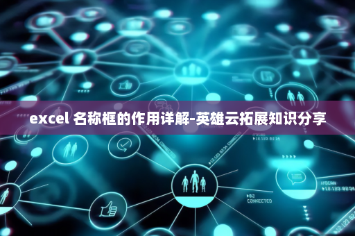 excel 名称框的作用详解-英雄云拓展知识分享