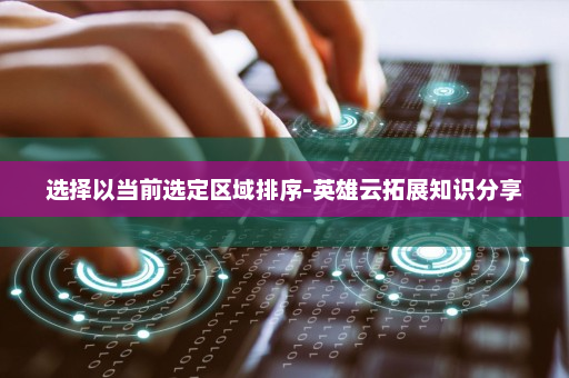 选择以当前选定区域排序-英雄云拓展知识分享