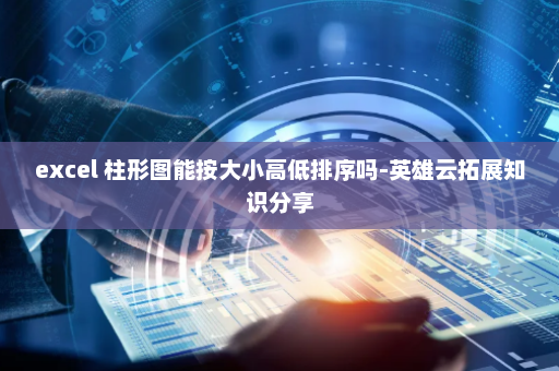excel 柱形图能按大小高低排序吗-英雄云拓展知识分享