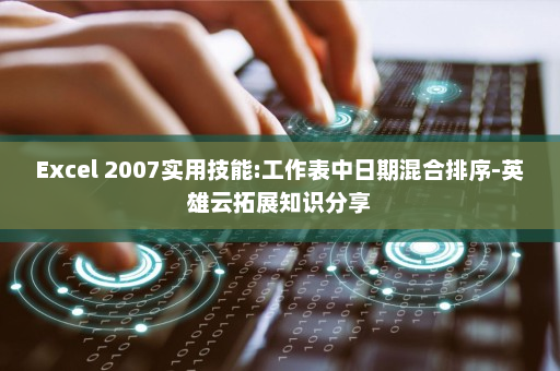Excel 2007实用技能:工作表中日期混合排序-英雄云拓展知识分享