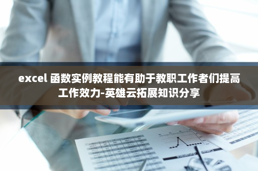 excel 函数实例教程能有助于教职工作者们提高工作效力-英雄云拓展知识分享