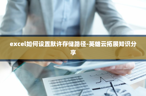 excel如何设置默许存储路径-英雄云拓展知识分享