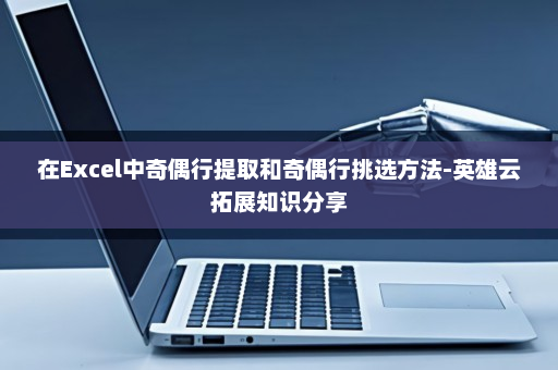 在Excel中奇偶行提取和奇偶行挑选方法-英雄云拓展知识分享