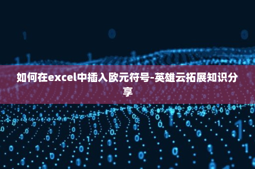如何在excel中插入欧元符号-英雄云拓展知识分享