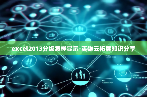 excel2013分级怎样显示-英雄云拓展知识分享