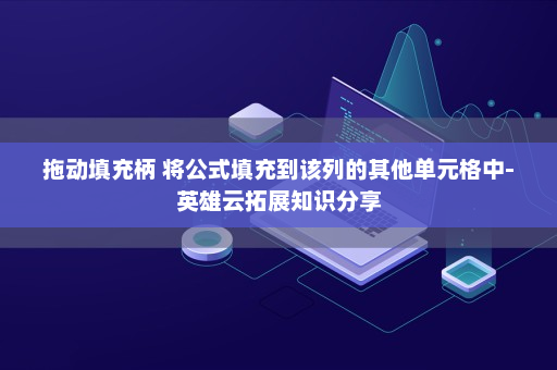 拖动填充柄 将公式填充到该列的其他单元格中-英雄云拓展知识分享