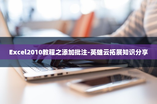 Excel2010教程之添加批注-英雄云拓展知识分享