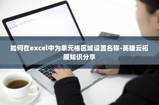 如何在excel中为单元格区域设置名称-英雄云拓展知识分享