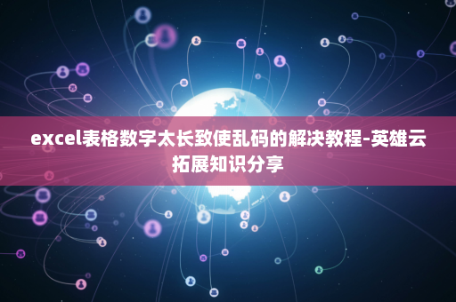 excel表格数字太长致使乱码的解决教程-英雄云拓展知识分享
