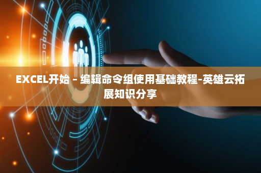 EXCEL开始 – 编辑命令组使用基础教程-英雄云拓展知识分享