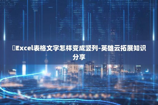 ​Excel表格文字怎样变成竖列-英雄云拓展知识分享