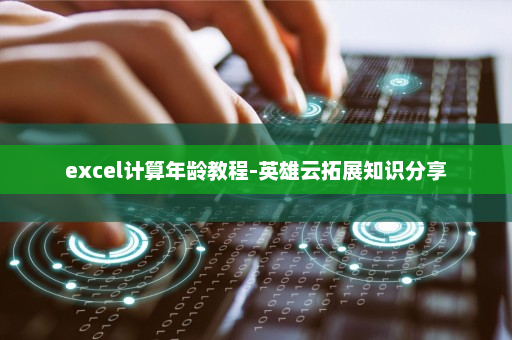 excel计算年龄教程-英雄云拓展知识分享