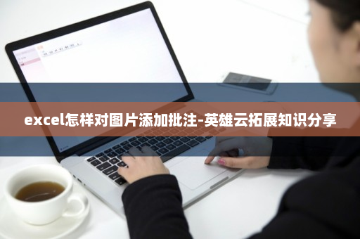 excel怎样对图片添加批注-英雄云拓展知识分享