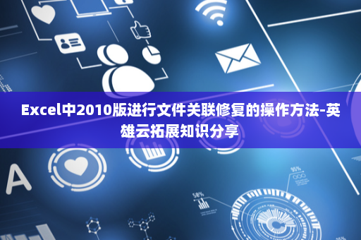 Excel中2010版进行文件关联修复的操作方法-英雄云拓展知识分享