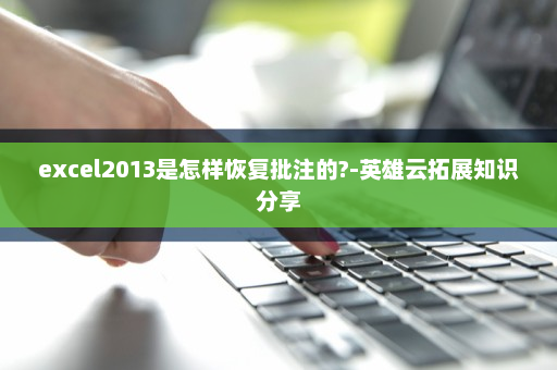 excel2013是怎样恢复批注的?-英雄云拓展知识分享