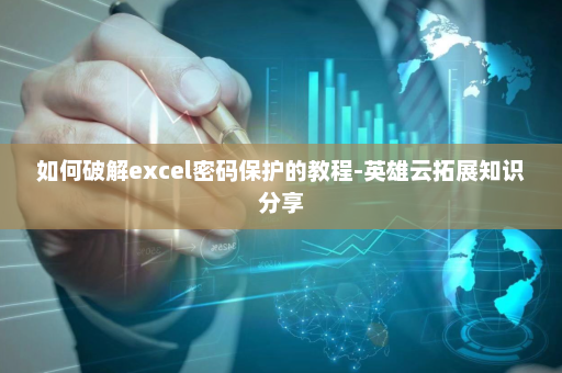 如何破解excel密码保护的教程-英雄云拓展知识分享