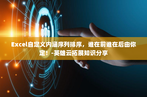Excel自定义内涵序列排序，谁在前谁在后由你定！-英雄云拓展知识分享