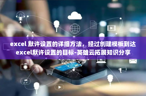 excel 默许设置的详细方法，经过创建模板到达excel默许设置的目标-英雄云拓展知识分享