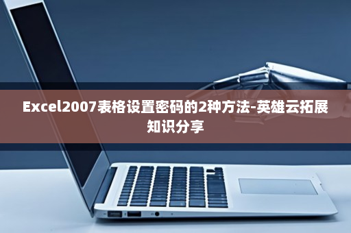 Excel2007表格设置密码的2种方法-英雄云拓展知识分享
