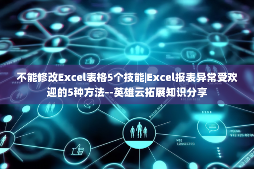 不能修改Excel表格5个技能|Excel报表异常受欢迎的5种方法--英雄云拓展知识分享