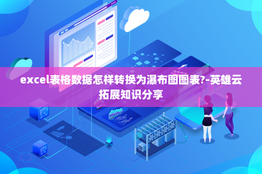 excel表格数据怎样转换为瀑布图图表?-英雄云拓展知识分享